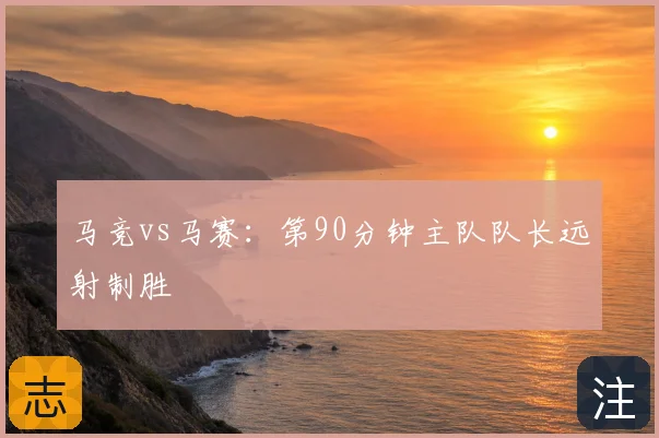 马竞vs马赛：第90分钟主队队长远射制胜