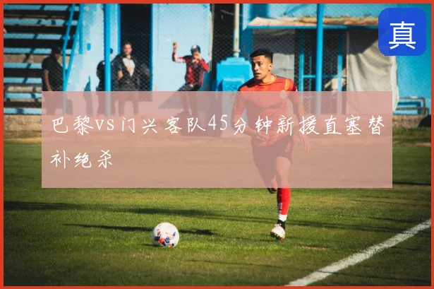 巴黎vs门兴客队45分钟新援直塞替补绝杀