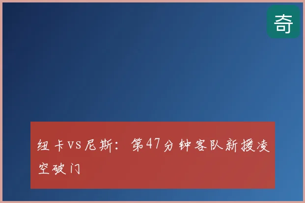 纽卡vs尼斯：第47分钟客队新援凌空破门