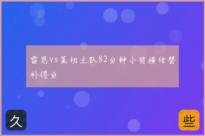 雷恩vs莱切主队82分钟小将横传替补得分