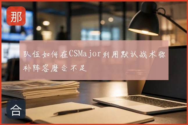 队伍如何在CSMajor利用默认战术弥补阵容磨合不足