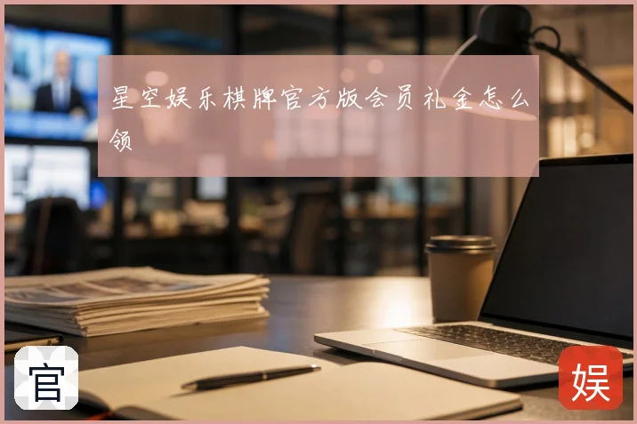 星空娱乐棋牌官方版会员礼金怎么领