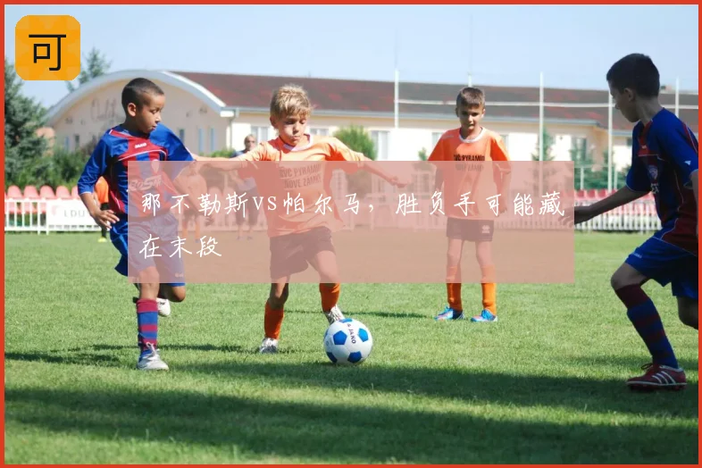 那不勒斯vs帕尔马,胜负手可能藏在末段