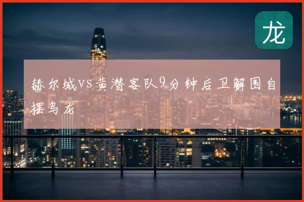 赫尔城vs黄潜客队9分钟后卫解围自摆乌龙